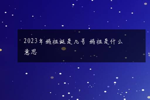 2023年妈祖诞是几号 妈祖是什么意思