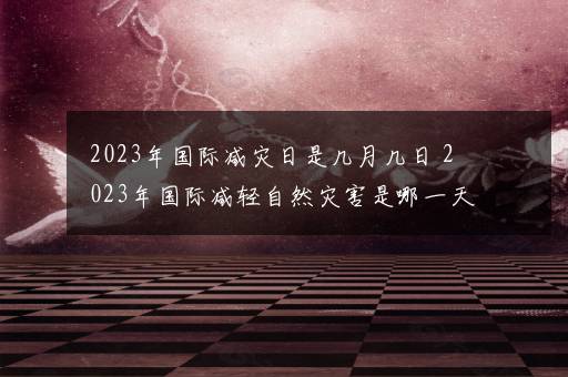 2023年国际减灾日是几月几日 2023年国际减轻自然灾害是哪一天