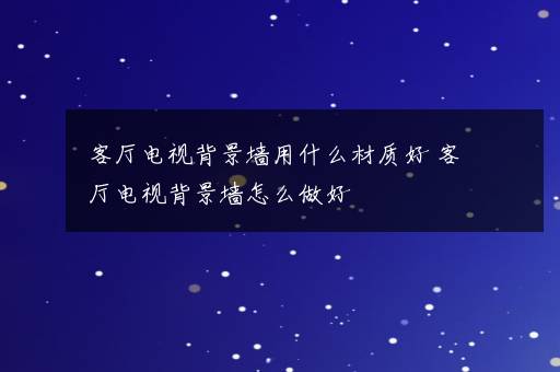 客厅电视背景墙用什么材质好 客厅电视背景墙怎么做好