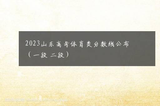 2023山东高考体育类分数线公布（一段+二段）