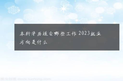 本科学历适合哪些工作 2023就业方向是什么