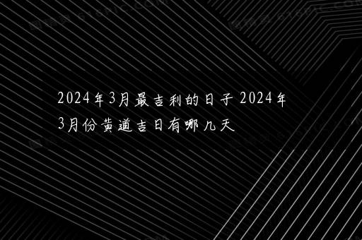 2024年3月最吉利的日子 2024年3月份黄道吉日有哪几天