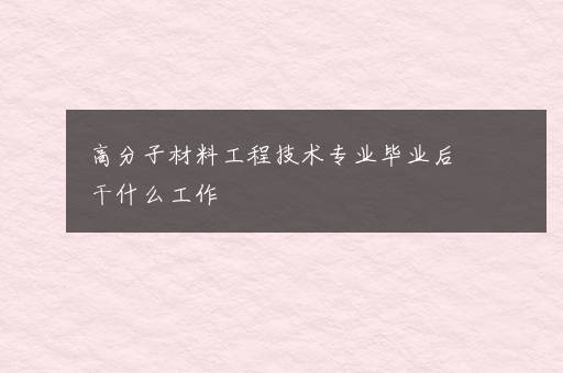 高分子材料工程技术专业毕业后干什么工作