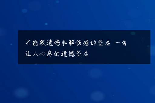 不能跟遗憾和解伤感的签名 一句让人心疼的遗憾签名