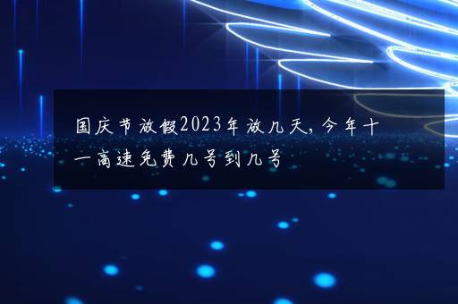 国庆节放假2023年放几天,今年十一高速免费几号到几号