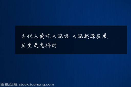 古代人爱吃火锅吗 火锅起源发展历史是怎样的