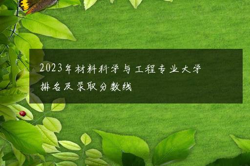 2023年材料科学与工程专业大学排名及录取分数线