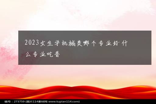 2023女生学机械类哪个专业好 什么专业吃香