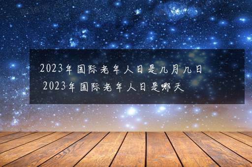 2023年国际老年人日是几月几日 2023年国际老年人日是哪天