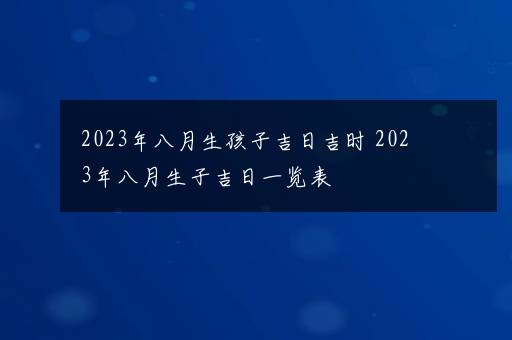 2023年八月生孩子吉日吉时 2023年八月生子吉日一览表