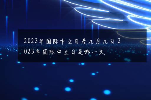 2023年国际中立日是几月几日 2023年国际中立日是哪一天