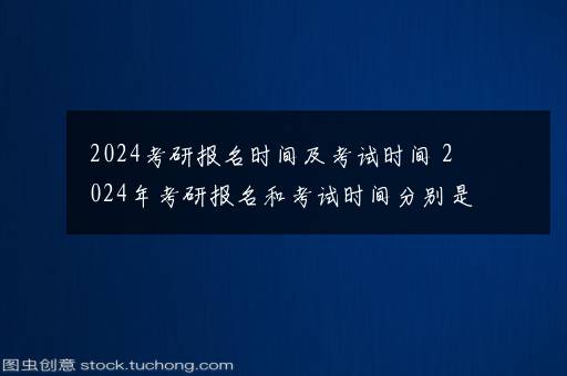 2024考研报名时间及考试时间 2024年考研报名和考试时间分别是什么时候