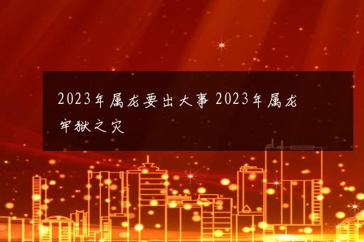 2023年属龙要出大事 2023年属龙牢狱之灾