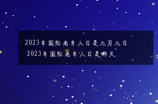 2023年国际老年人日是几月几日 2023年国际老年人日是哪天