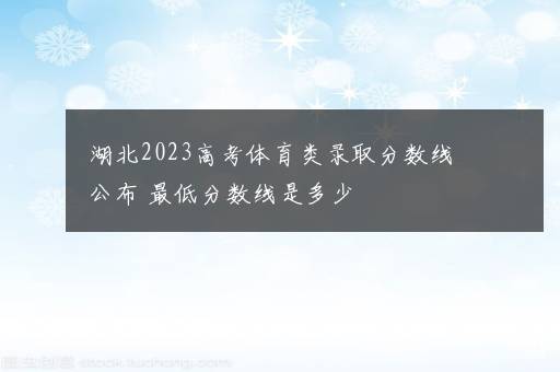 湖北2023高考体育类录取分数线公布 最低分数线是多少