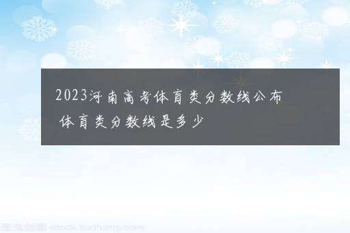 2023河南高考体育类分数线公布 体育类分数线是多少