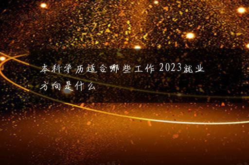 本科学历适合哪些工作 2023就业方向是什么