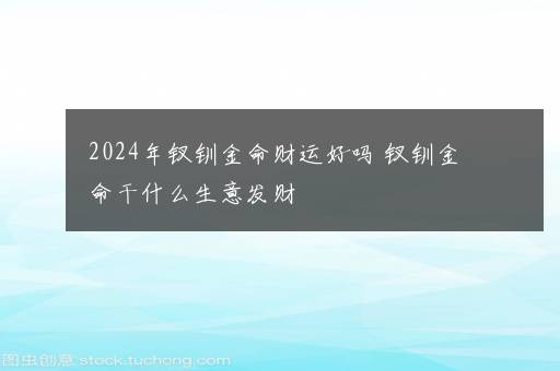 2024年钗钏金命财运好吗 钗钏金命干什么生意发财