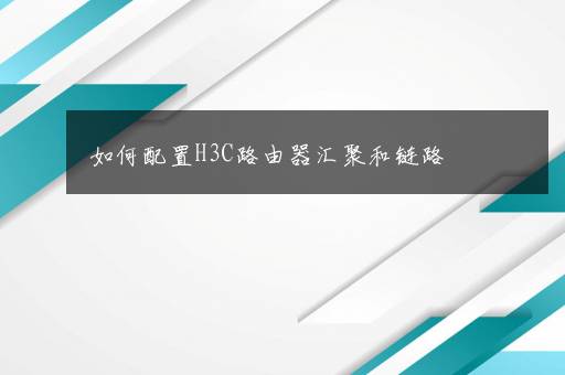 如何配置H3C路由器汇聚和链路