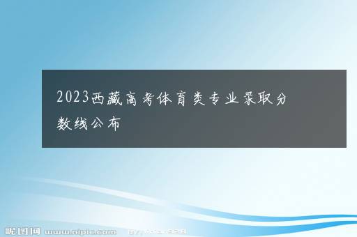 2023西藏高考体育类专业录取分数线公布