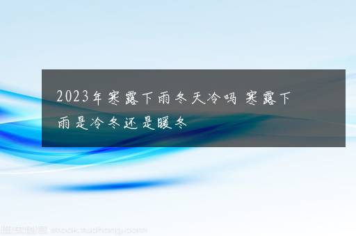 2023年寒露下雨冬天冷吗 寒露下雨是冷冬还是暖冬