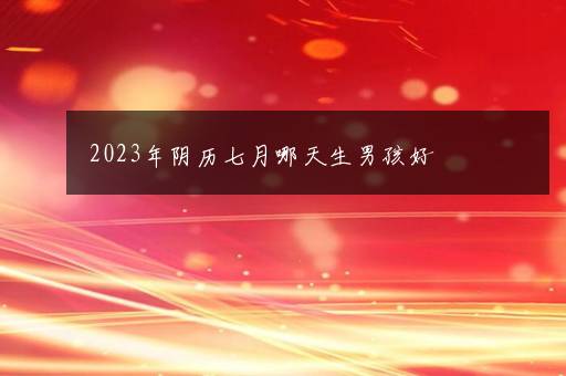 2023年阴历七月哪天生男孩好