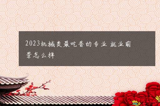 2023机械类最吃香的专业 就业前景怎么样