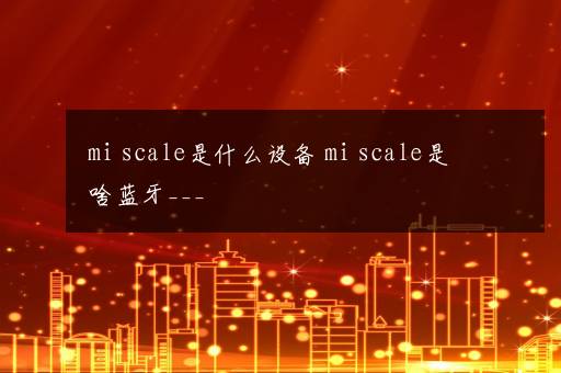 mi scale是什么设备 mi scale是啥蓝牙