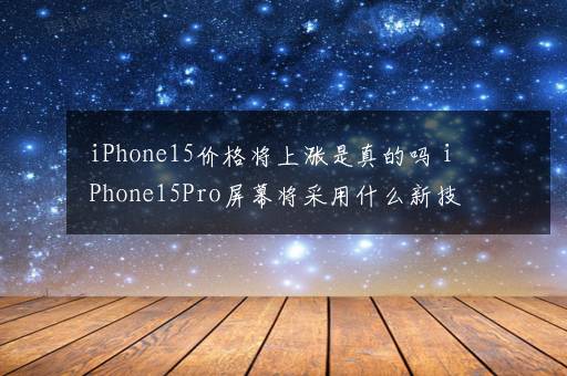 iPhone15价格将上涨是真的吗 iPhone15Pro屏幕将采用什么新技术