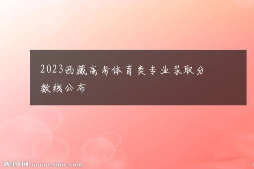 2023西藏高考体育类专业录取分数线公布