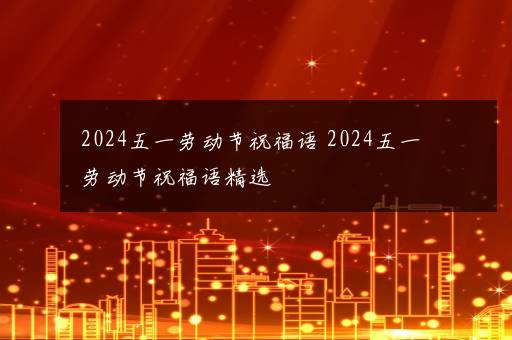 2024五一劳动节祝福语 2024五一劳动节祝福语精选