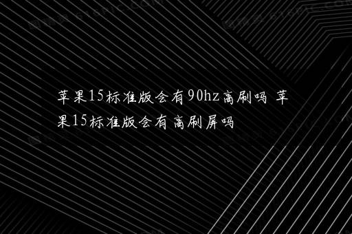 苹果15标准版会有90hz高刷吗 苹果15标准版会有高刷屏吗