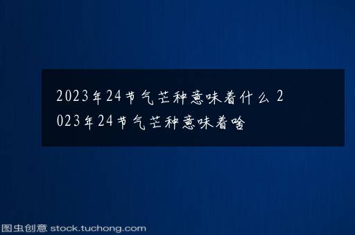 2023年24节气芒种意味着什么 2023年24节气芒种意味着啥