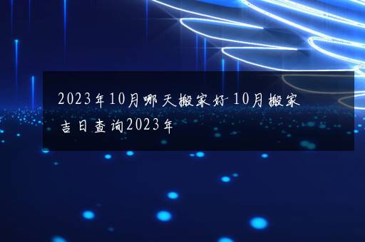 2023年10月哪天搬家好 10月搬家吉日查询2023年