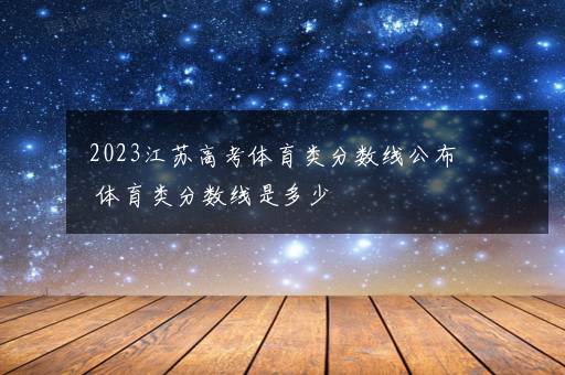 2023江苏高考体育类分数线公布 体育类分数线是多少