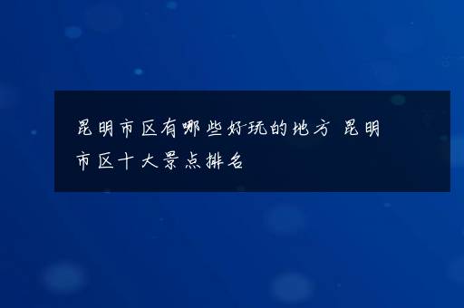 昆明市区有哪些好玩的地方 昆明市区十大景点排名