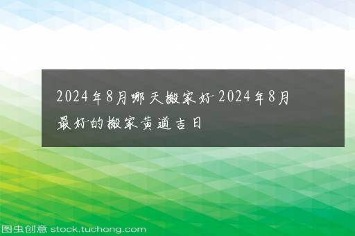 2024年8月哪天搬家好 2024年8月最好的搬家黄道吉日