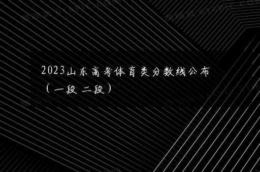 2023山东高考体育类分数线公布（一段+二段）