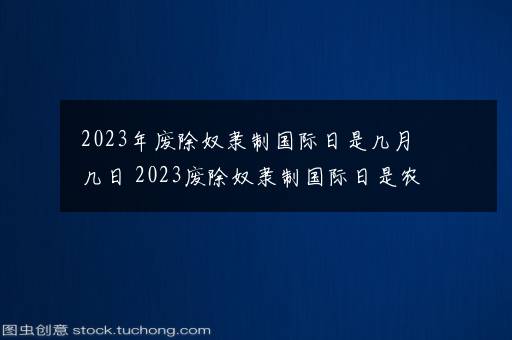 2023年废除奴隶制国际日是几月几日 2023废除奴隶制国际日是农历几号