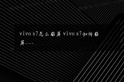 vivo s7怎么截屏 vivo s7如何截屏