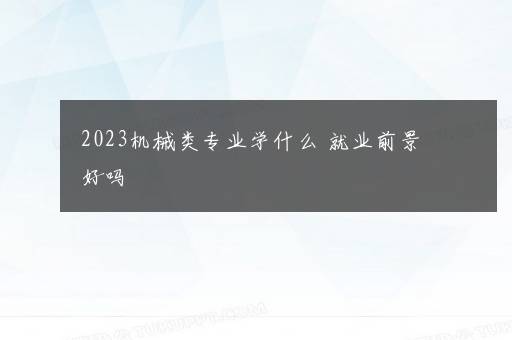 2023机械类专业学什么 就业前景好吗