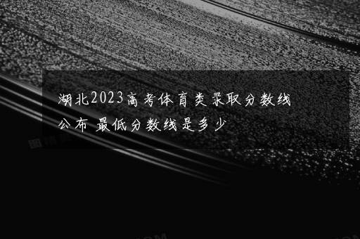 湖北2023高考体育类录取分数线公布 最低分数线是多少