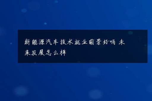 新能源汽车技术就业前景好吗 未来发展怎么样