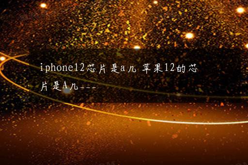 iphone12芯片是a几 苹果12的芯片是A几