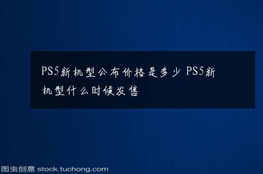 PS5新机型公布价格是多少 PS5新机型什么时候发售