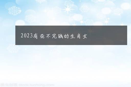 2023有花不完钱的生肖女