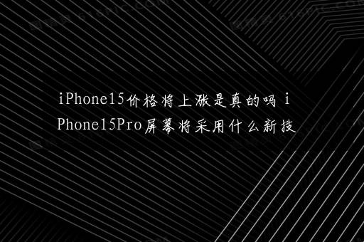 iPhone15价格将上涨是真的吗 iPhone15Pro屏幕将采用什么新技术