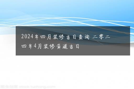 2024年四月装修吉日查询 二零二四年4月装修黄道吉日