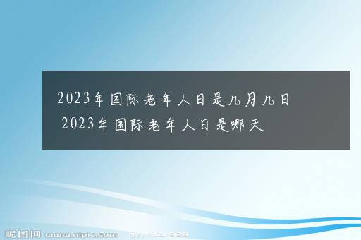 2023年国际老年人日是几月几日 2023年国际老年人日是哪天