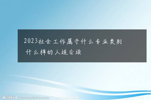 2023社会工作属于什么专业类别 什么样的人适合读